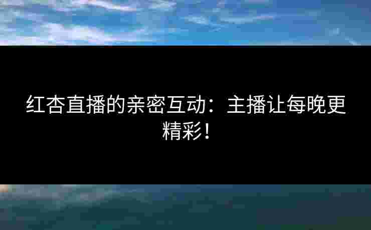红杏直播的亲密互动:主播让每晚更精彩!