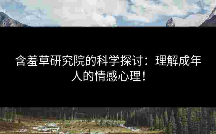 含羞草研究院的科学探讨:理解成年人的情感心理!