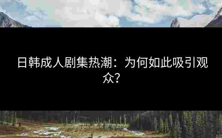 日韩成人剧集热潮:为何如此吸引观众?