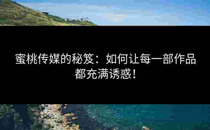 蜜桃传媒的秘笈:如何让每一部作品都充满诱惑!