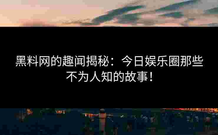 黑料网的趣闻揭秘:今日娱乐圈那些不为人知的故事!