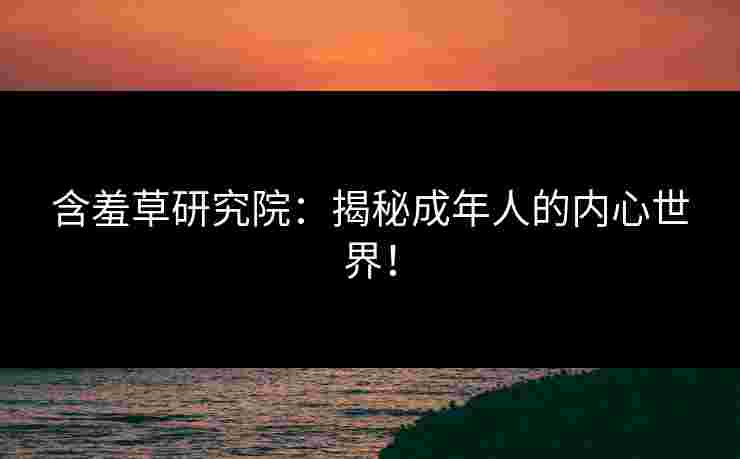 含羞草研究院:揭秘成年人的内心世界!
