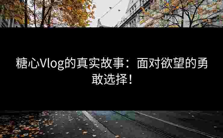 糖心Vlog的真实故事:面对欲望的勇敢选择!