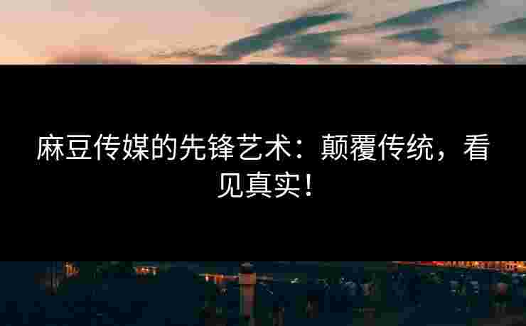 麻豆传媒的先锋艺术:颠覆传统,看见真实!