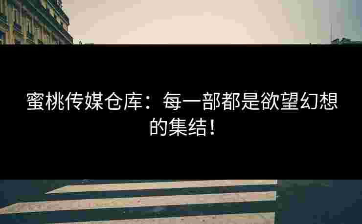 蜜桃传媒仓库:每一部都是欲望幻想的集结!