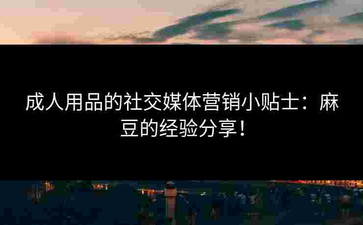 成人用品的社交媒体营销小贴士:麻豆的经验分享!