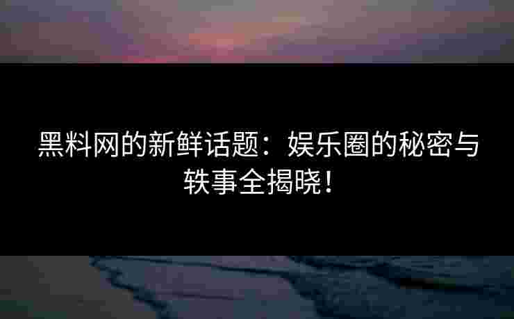 黑料网的新鲜话题:娱乐圈的秘密与轶事全揭晓!