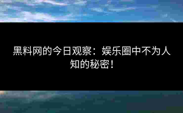 黑料网的今日观察:娱乐圈中不为人知的秘密!