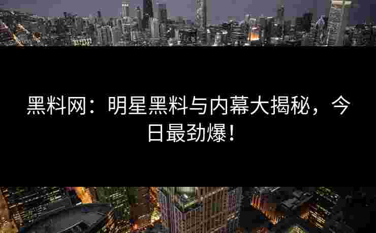 黑料网:明星黑料与内幕大揭秘,今日最劲爆!