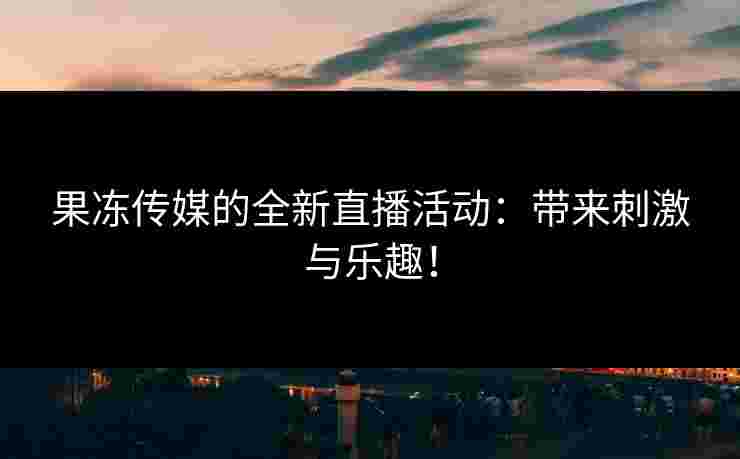 果冻传媒的全新直播活动:带来刺激与乐趣!