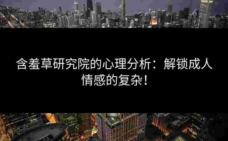 含羞草研究院的心理分析:解锁成人情感的复杂!