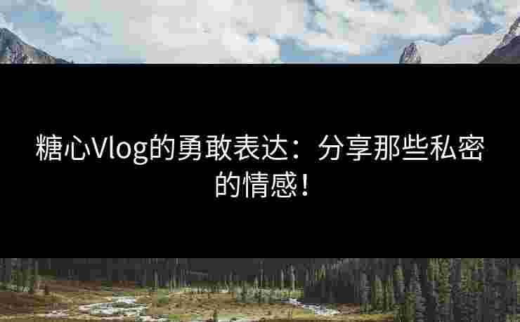 糖心Vlog的勇敢表达:分享那些私密的情感!