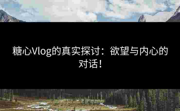 糖心Vlog的真实探讨:欲望与内心的对话!