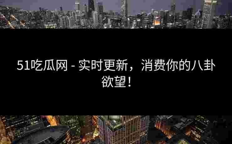 51吃瓜网 - 实时更新,消费你的八卦欲望!