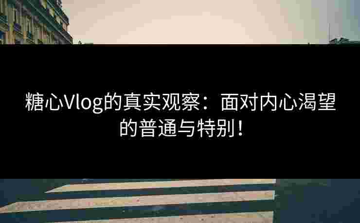 糖心Vlog的真实观察:面对内心渴望的普通与特别! 糖心Vlog的真实观察:面对内心渴望的普通与特别!
