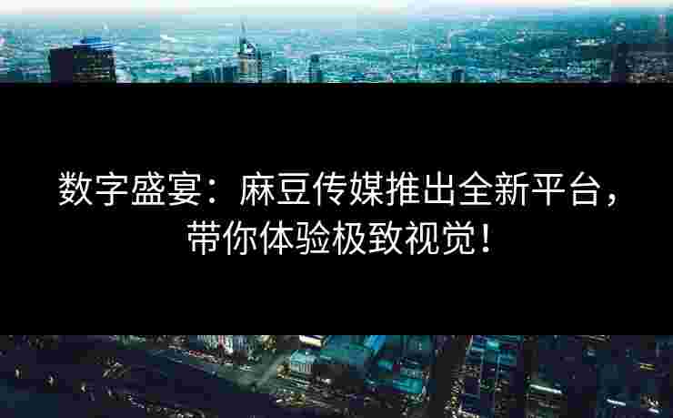 数字盛宴:麻豆传媒推出全新平台,带你体验极致视觉!
