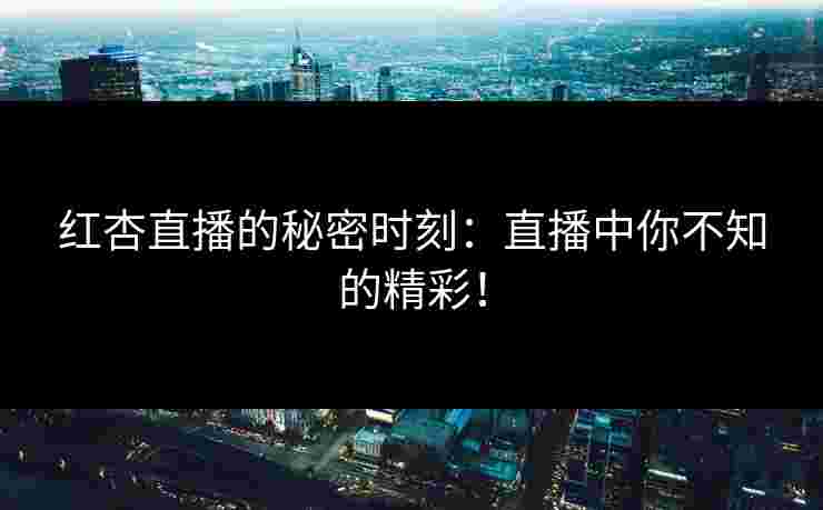 红杏直播的秘密时刻：直播中你不知的精彩！
