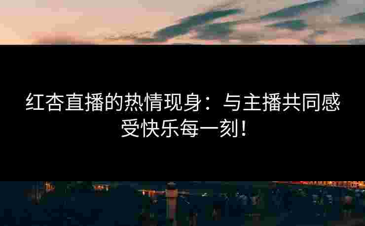 红杏直播的热情现身：与主播共同感受快乐每一刻！