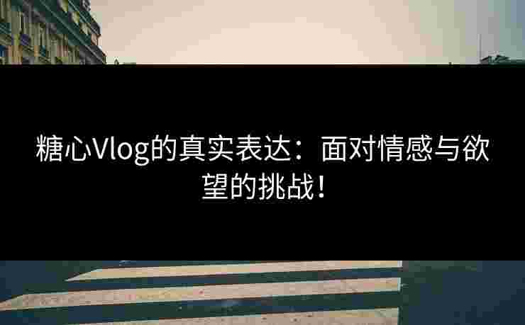 糖心Vlog的真实表达：面对情感与欲望的挑战！