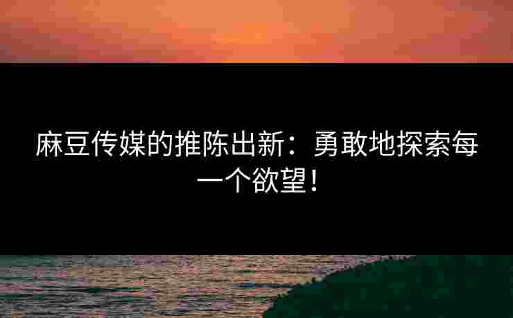 麻豆传媒的推陈出新：勇敢地探索每一个欲望！