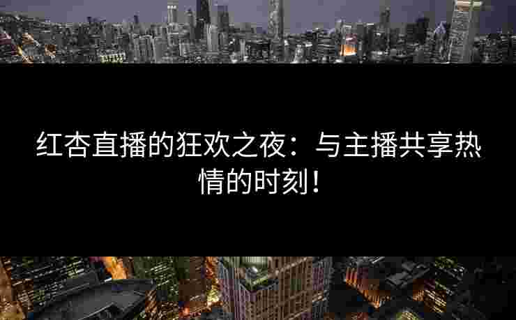 红杏直播的狂欢之夜：与主播共享热情的时刻！
