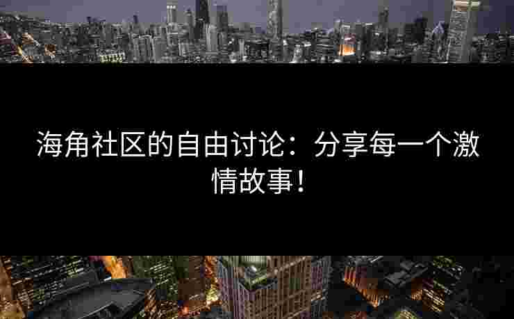海角社区的自由讨论：分享每一个激情故事！