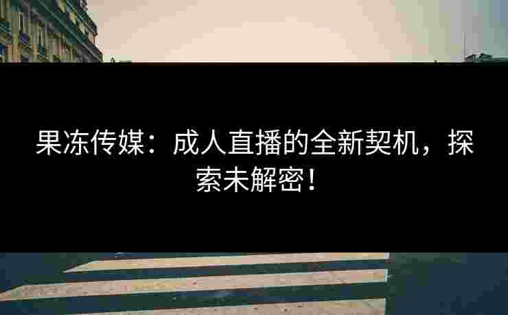 果冻传媒：成人直播的全新契机，探索未解密！