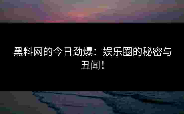 黑料网的今日劲爆：娱乐圈的秘密与丑闻！