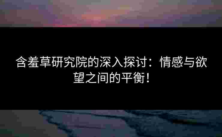 含羞草研究院的深入探讨：情感与欲望之间的平衡！