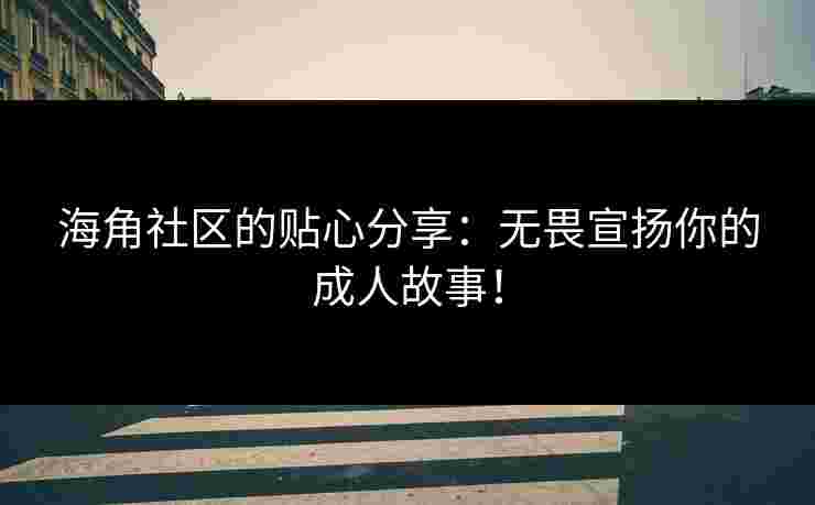 海角社区的贴心分享：无畏宣扬你的成人故事！