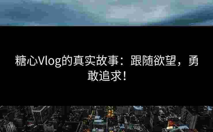 糖心Vlog的真实故事：跟随欲望，勇敢追求！