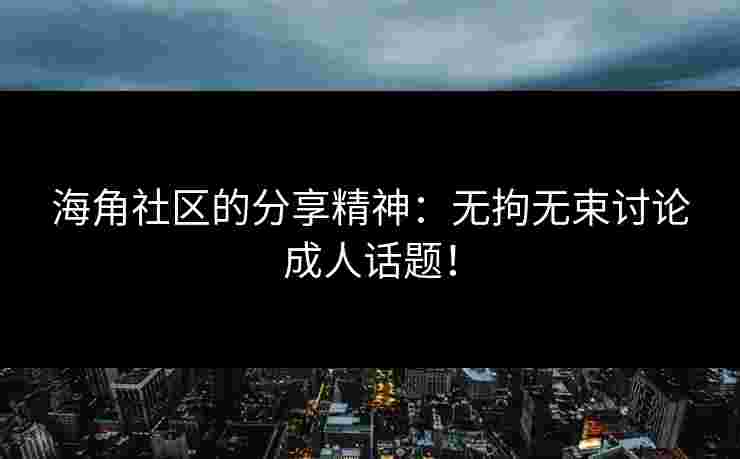 海角社区的分享精神：无拘无束讨论成人话题！