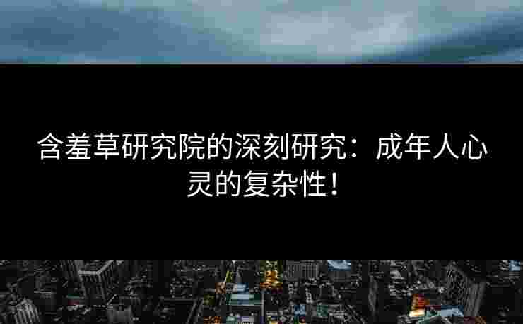 含羞草研究院的深刻研究：成年人心灵的复杂性！