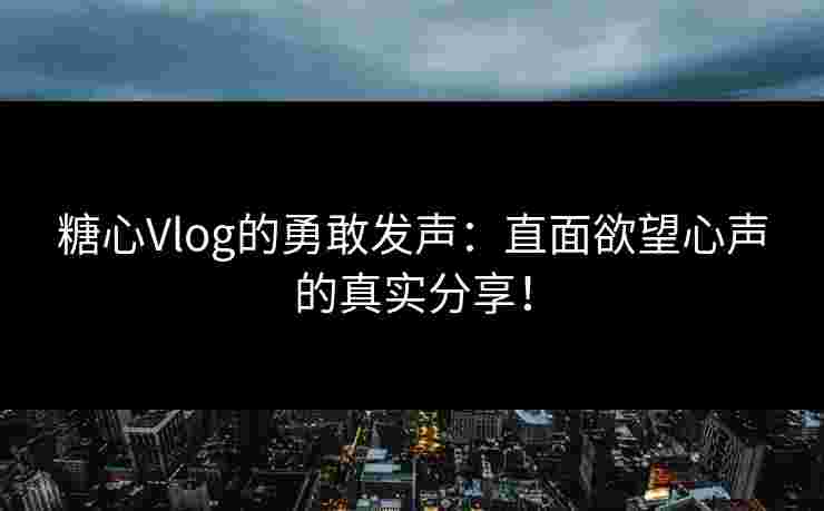 糖心Vlog的勇敢发声：直面欲望心声的真实分享！