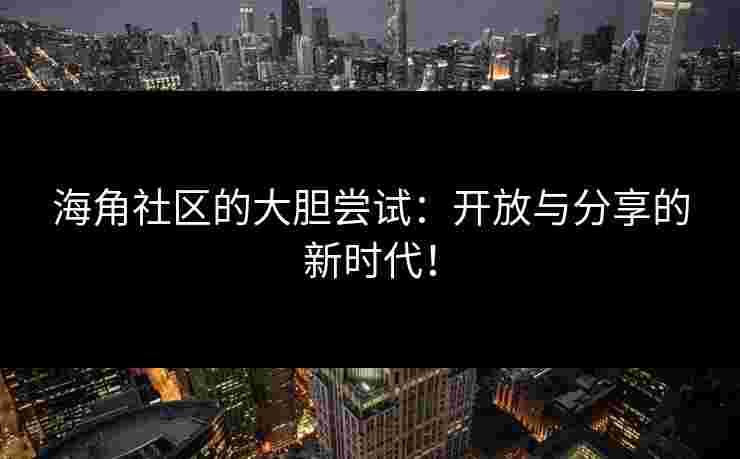 海角社区的大胆尝试：开放与分享的新时代！