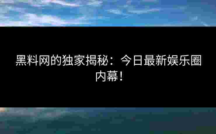 黑料网的独家揭秘：今日最新娱乐圈内幕！