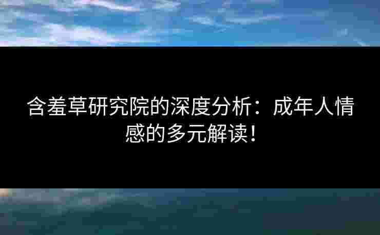 含羞草研究院的深度分析：成年人情感的多元解读！