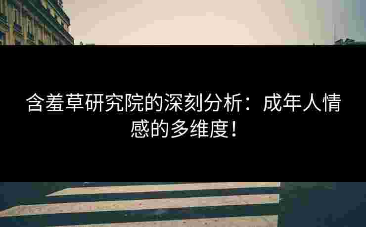 含羞草研究院的深刻分析:成年人情感的多维度! 含羞草研究院的深刻分析:成年人情感的多维度!